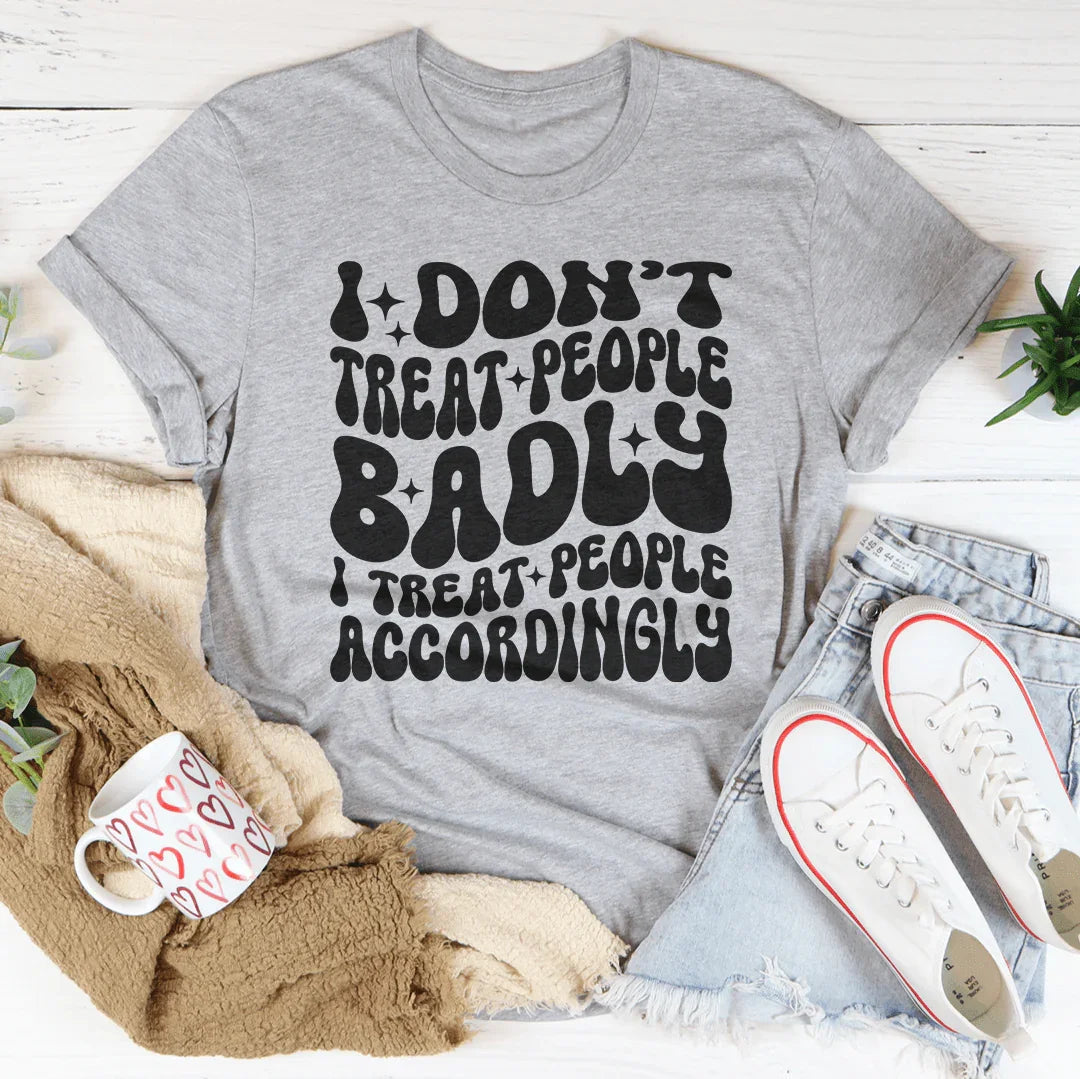 I Don't Treat People Badly I Treat People Accordingly Tee