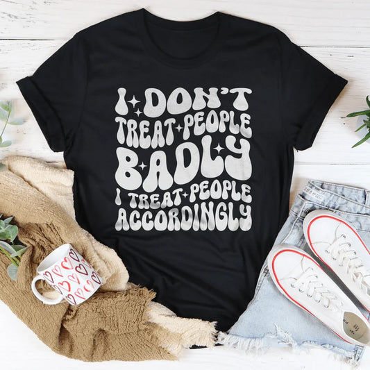 I Don't Treat People Badly I Treat People Accordingly Tee