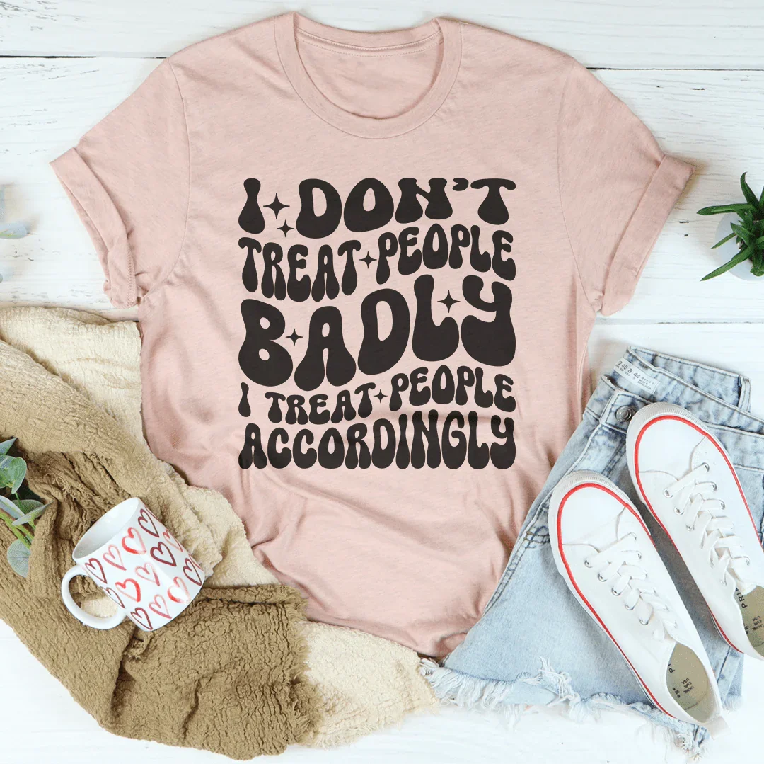 I Don't Treat People Badly I Treat People Accordingly Tee