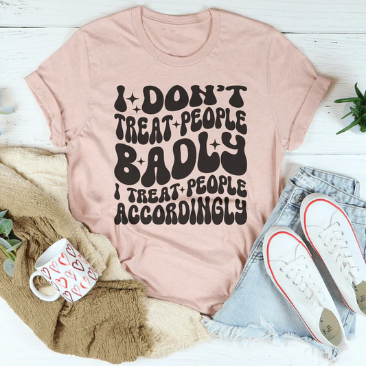 I Don't Treat People Badly I Treat People Accordingly Tee
