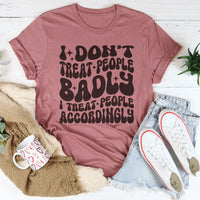 I Don't Treat People Badly I Treat People Accordingly Tee
