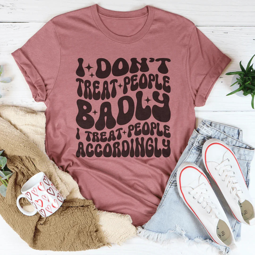 I Don't Treat People Badly I Treat People Accordingly Tee