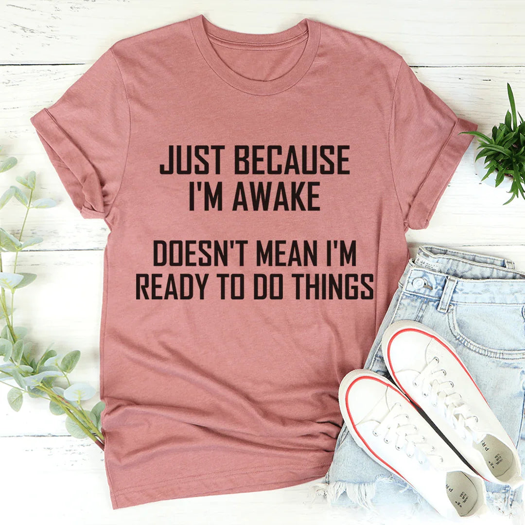 Just Because I'm Awake Doesn't Mean I'm Ready To Do Things Tee